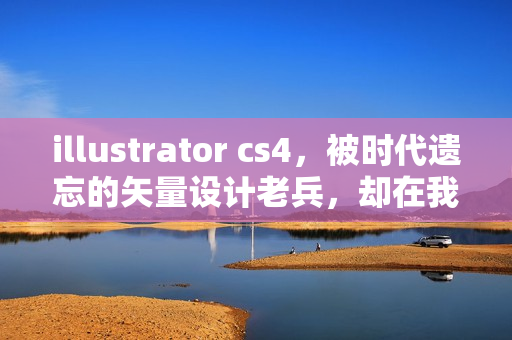 illustrator cs4，被时代遗忘的矢量设计老兵，却在我的创业路上留下滚烫印记