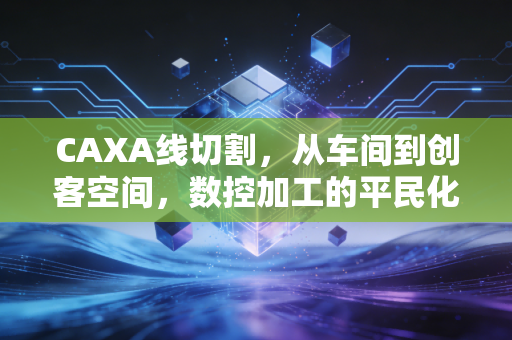 CAXA线切割，从车间到创客空间，数控加工的平民化革命