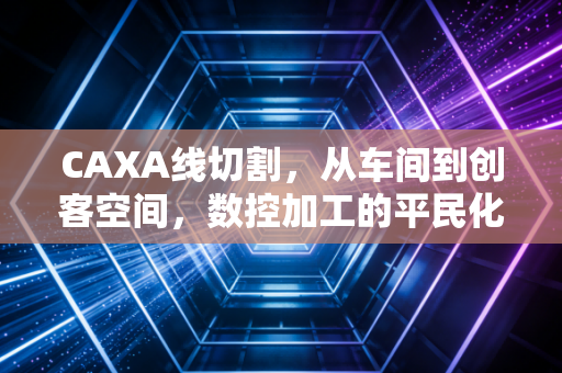 CAXA线切割，从车间到创客空间，数控加工的平民化革命