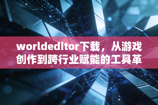 worldeditor下载，从游戏创作到跨行业赋能的工具革命