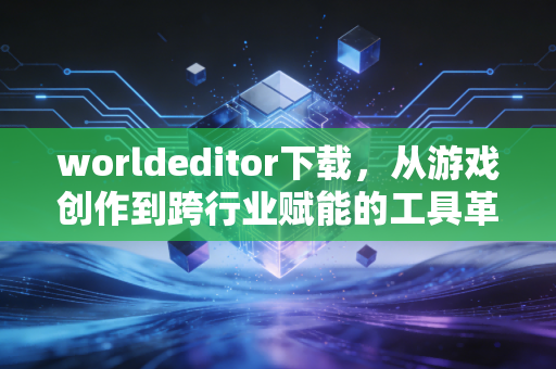 worldeditor下载，从游戏创作到跨行业赋能的工具革命