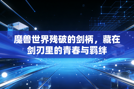 魔兽世界残破的剑柄，藏在剑刃里的青春与羁绊