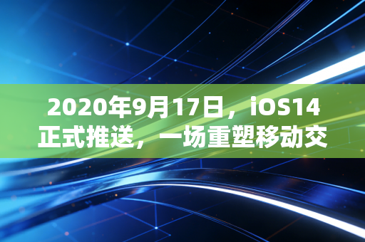 2020年9月17日，iOS14正式推送，一场重塑移动交互的悄然革命
