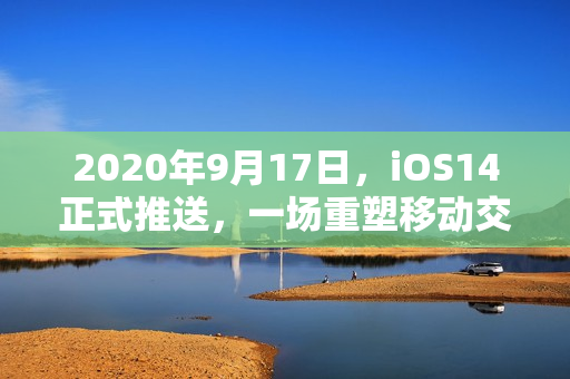 2020年9月17日，iOS14正式推送，一场重塑移动交互的悄然革命