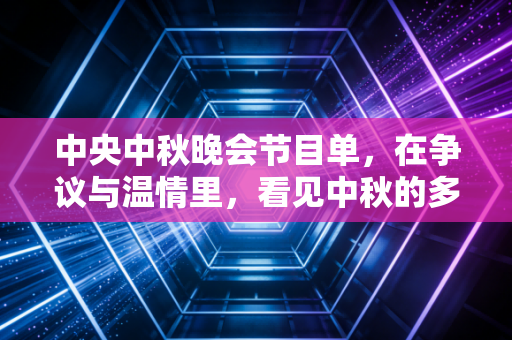 中央中秋晚会节目单，在争议与温情里，看见中秋的多面模样