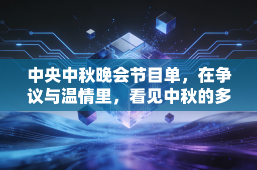 中央中秋晚会节目单，在争议与温情里，看见中秋的多面模样