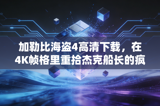 加勒比海盗4高清下载，在4K帧格里重拾杰克船长的疯癫浪漫与青春悸动