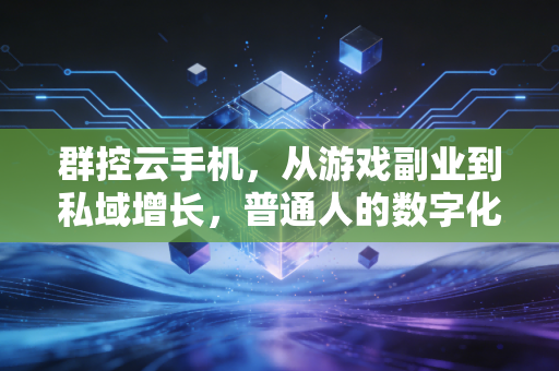 群控云手机，从游戏副业到私域增长，普通人的数字化效率利器