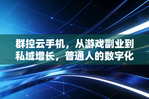 群控云手机，从游戏副业到私域增长，普通人的数字化效率利器
