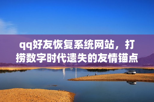 qq好友恢复系统网站，打捞数字时代遗失的友情锚点