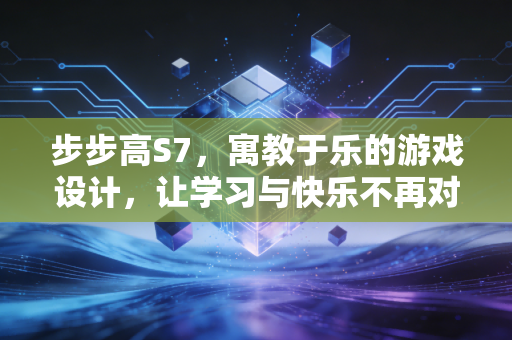 步步高S7，寓教于乐的游戏设计，让学习与快乐不再对立