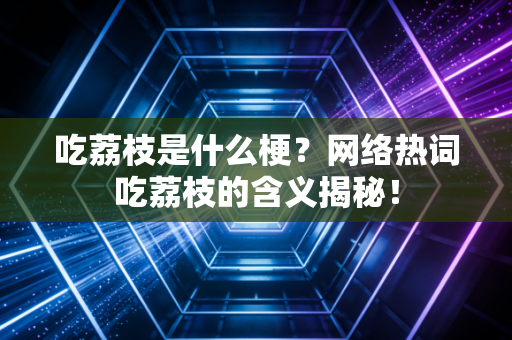 吃荔枝是什么梗？网络热词吃荔枝的含义揭秘！