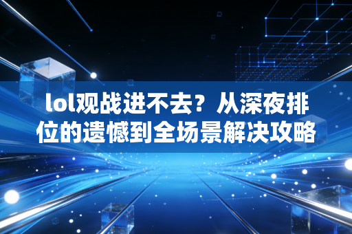 lol观战进不去？从深夜排位的遗憾到全场景解决攻略