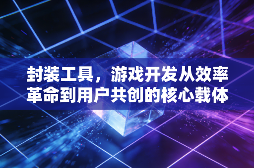 封装工具，游戏开发从效率革命到用户共创的核心载体