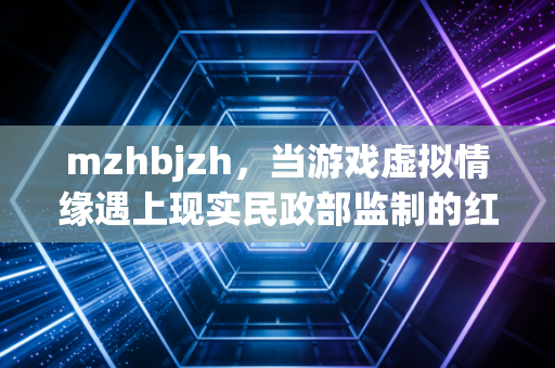 mzhbjzh，当游戏虚拟情缘遇上现实民政部监制的红本本