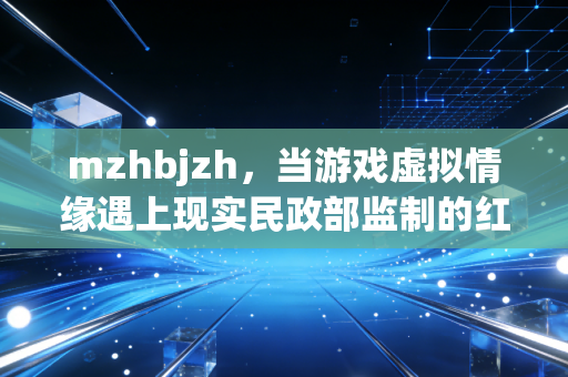 mzhbjzh，当游戏虚拟情缘遇上现实民政部监制的红本本