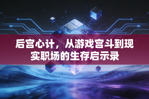 后宫心计，从游戏宫斗到现实职场的生存启示录