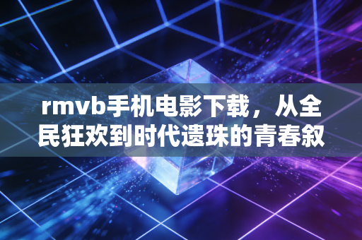 rmvb手机电影下载，从全民狂欢到时代遗珠的青春叙事