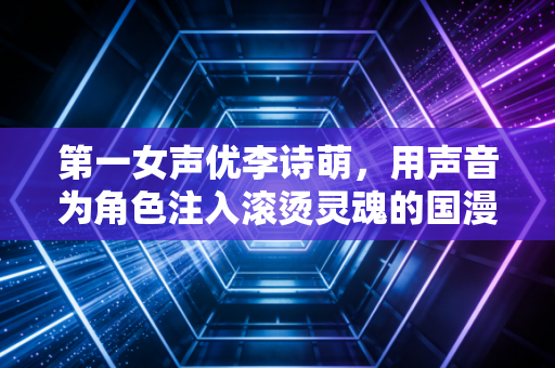 第一女声优李诗萌，用声音为角色注入滚烫灵魂的国漫匠人