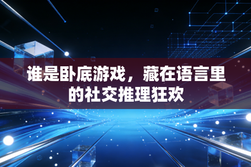谁是卧底游戏，藏在语言里的社交推理狂欢
