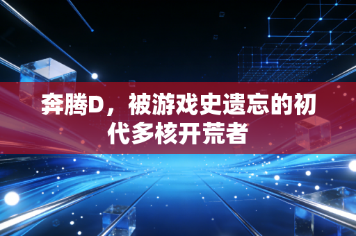 奔腾D，被游戏史遗忘的初代多核开荒者