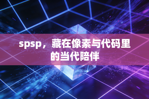 spsp，藏在像素与代码里的当代陪伴