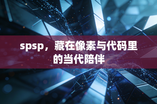 spsp，藏在像素与代码里的当代陪伴
