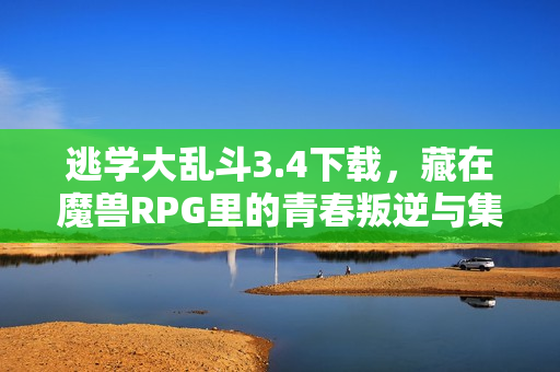 逃学大乱斗3.4下载，藏在魔兽RPG里的青春叛逆与集体记忆