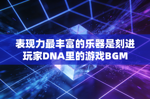 表现力最丰富的乐器是刻进玩家DNA里的游戏BGM
