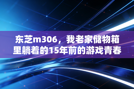 东芝m306，我老家储物箱里躺着的15年前的游戏青春