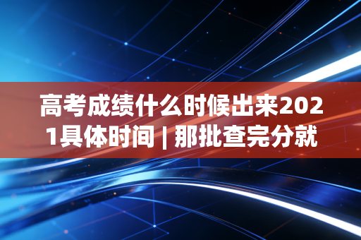 高考成绩什么时候出来2021具体时间 | 那批查完分就冲去网吧开黑的人，现在怎么样了？