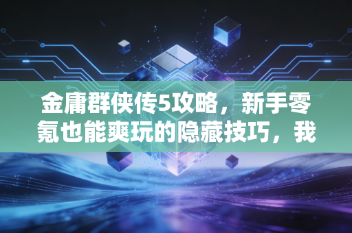金庸群侠传5攻略，新手零氪也能爽玩的隐藏技巧，我蹲网吧通关攒出的干货