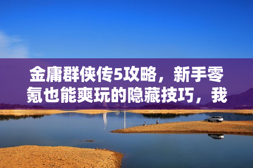 金庸群侠传5攻略，新手零氪也能爽玩的隐藏技巧，我蹲网吧通关攒出的干货