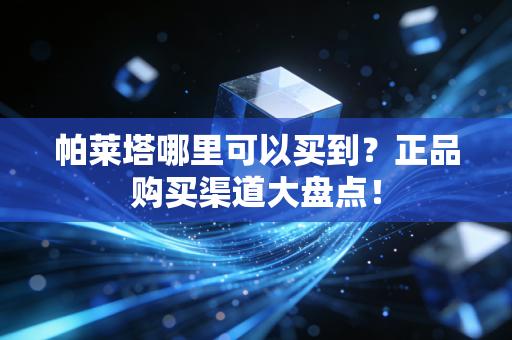 帕莱塔哪里可以买到？正品购买渠道大盘点！