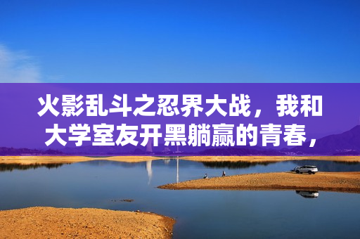 火影乱斗之忍界大战,我和大学室友开黑躺赢的青春,全藏在这张100M不到的老图里