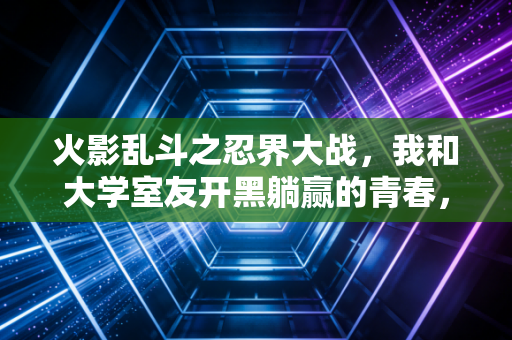 火影乱斗之忍界大战,我和大学室友开黑躺赢的青春,全藏在这张100M不到的老图里