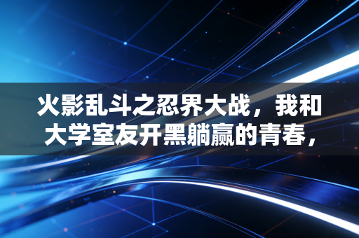 火影乱斗之忍界大战，我和大学室友开黑躺赢的青春，全藏在这张100M不到的老图里