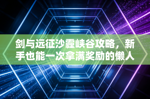 剑与远征沙霾峡谷攻略，新手也能一次拿满奖励的懒人路线，不用反复试错
