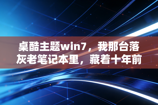 桌酷主题win7,我那台落灰老笔记本里,藏着十年前的互联网浪漫