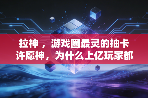 拉神 ，游戏圈最灵的抽卡许愿神，为什么上亿玩家都真信他？