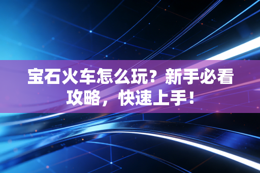 宝石火车怎么玩？新手必看攻略，快速上手！