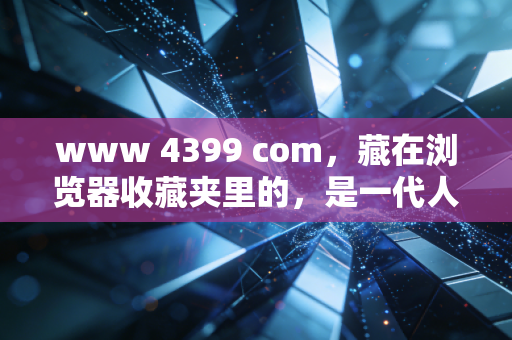 www 4399 com，藏在浏览器收藏夹里的，是一代人没过期的童年