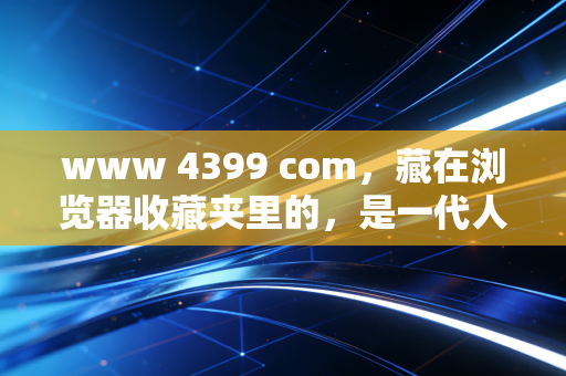 www 4399 com，藏在浏览器收藏夹里的，是一代人没过期的童年