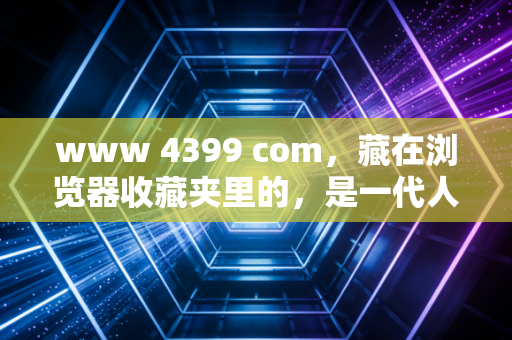 www 4399 com，藏在浏览器收藏夹里的，是一代人没过期的童年