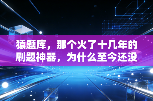 猿题库，那个火了十几年的刷题神器，为什么至今还没人能替代它