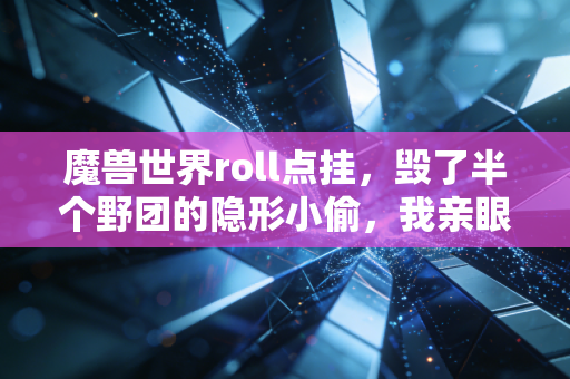 魔兽世界roll点挂，毁了半个野团的隐形小偷，我亲眼看着老友因此退坑