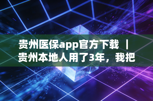 贵州医保app官方下载 ｜ 贵州本地人用了3年，我把这些避坑指南和实用功能摸得门清
