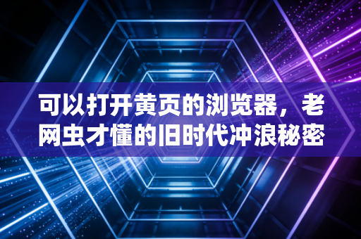 可以打开黄页的浏览器，老网虫才懂的旧时代冲浪秘密，为什么现在没人敢提了？