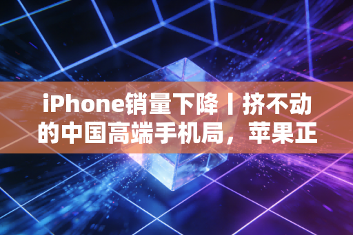 iPhone销量下降丨挤不动的中国高端手机局，苹果正在输掉用户的用脚投票
