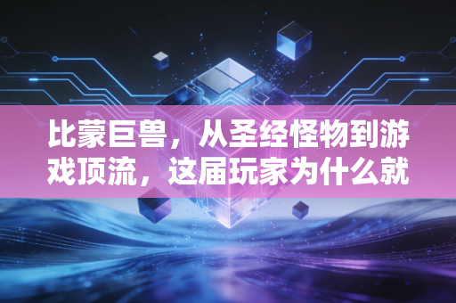 比蒙巨兽，从圣经怪物到游戏顶流，这届玩家为什么就爱这种「不讲道理的大块头」？